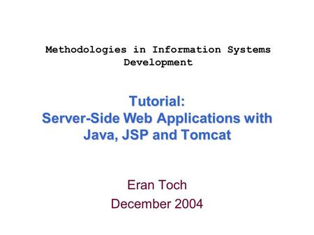 Tutorial: Server-Side Web Applications with Java, JSP and Tomcat Eran Toch December 2004 Methodologies in Information Systems Development.