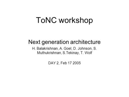 ToNC workshop Next generation architecture H. Balakrishnan, A. Goel, D. Johnson, S. Muthukrishnan, S.Tekinay, T. Wolf DAY 2, Feb 17 2005.