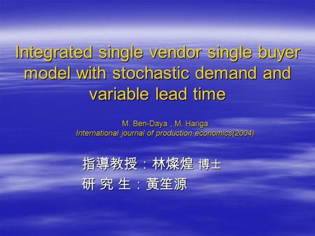 Integrated single vendor single buyer model with stochastic demand and variable lead time 指導教授：林燦煌 博士 指導教授：林燦煌 博士 研 究 生：黃笙源 研 究 生：黃笙源 M. Ben-Daya, M. Hariga.