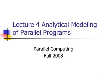 1 Lecture 4 Analytical Modeling of Parallel Programs Parallel Computing Fall 2008.