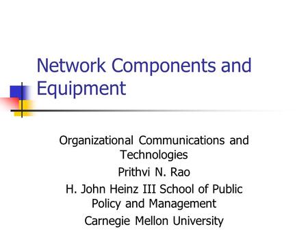Network Components and Equipment Organizational Communications and Technologies Prithvi N. Rao H. John Heinz III School of Public Policy and Management.