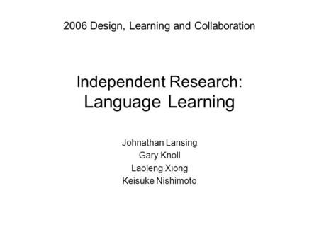 Independent Research: Language Learning Johnathan Lansing Gary Knoll Laoleng Xiong Keisuke Nishimoto 2006 Design, Learning and Collaboration.