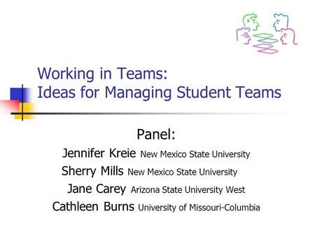 Working in Teams: Ideas for Managing Student Teams Panel: Jennifer Kreie New Mexico State University Sherry Mills New Mexico State University Jane Carey.