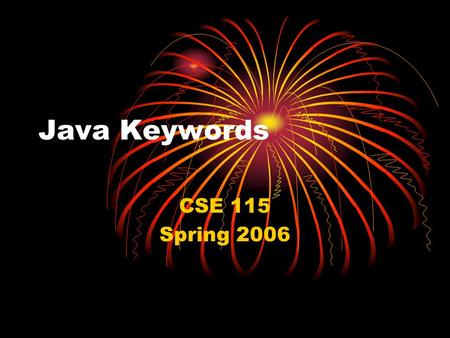 Java Keywords CSE 115 Spring 2006. Purpose This set of slides contains a running list of the keywords that we have talked about so far this semester and.