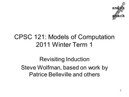 Snick  snack CPSC 121: Models of Computation 2011 Winter Term 1 Revisiting Induction Steve Wolfman, based on work by Patrice Belleville and others 1.