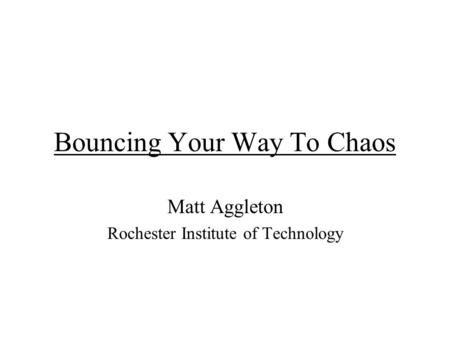 Bouncing Your Way To Chaos Matt Aggleton Rochester Institute of Technology.
