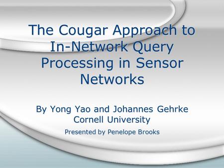 The Cougar Approach to In-Network Query Processing in Sensor Networks By Yong Yao and Johannes Gehrke Cornell University Presented by Penelope Brooks.