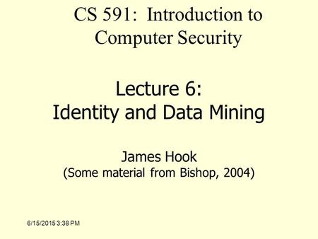 6/15/2015 3:39 PM Lecture 6: Identity and Data Mining James Hook (Some material from Bishop, 2004) CS 591: Introduction to Computer Security.
