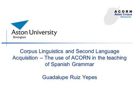 Corpus Linguistics and Second Language Acquisition – The use of ACORN in the teaching of Spanish Grammar Guadalupe Ruiz Yepes.