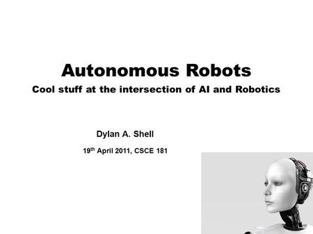 Autonomous Robots Cool stuff at the intersection of AI and Robotics Dylan A. Shell 19 th April 2011, CSCE 181.