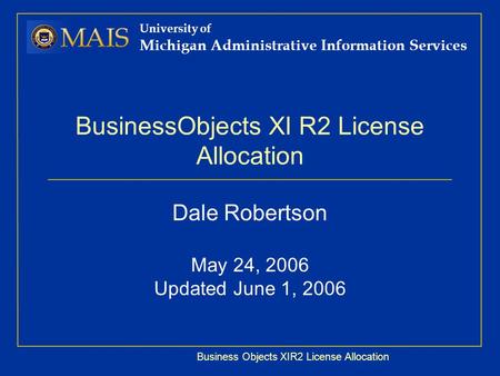 Business Objects XIR2 License Allocation University of Michigan Administrative Information Services BusinessObjects XI R2 License Allocation Dale Robertson.