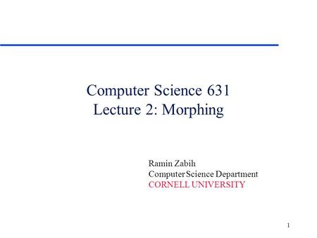 1 Computer Science 631 Lecture 2: Morphing Ramin Zabih Computer Science Department CORNELL UNIVERSITY.