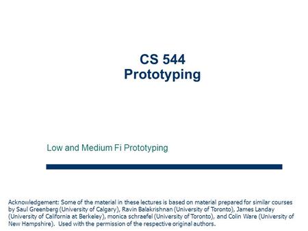 1 CS 544 Prototyping Low and Medium Fi Prototyping Acknowledgement: Some of the material in these lectures is based on material prepared for similar courses.