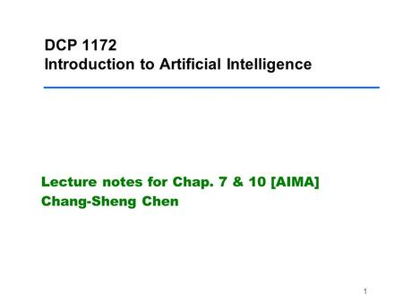 1 DCP 1172 Introduction to Artificial Intelligence Lecture notes for Chap. 7 & 10 [AIMA] Chang-Sheng Chen.