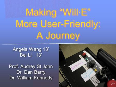 Making “Will·E” More User-Friendly: A Journey Angela Wang 13’ Bei Li 13’ Prof. Audrey St John Dr. Dan Barry Dr. William Kennedy Angela Wang 13’ Bei Li.