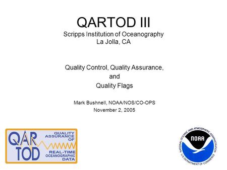 QARTOD III Scripps Institution of Oceanography La Jolla, CA Quality Control, Quality Assurance, and Quality Flags Mark Bushnell, NOAA/NOS/CO-OPS November.