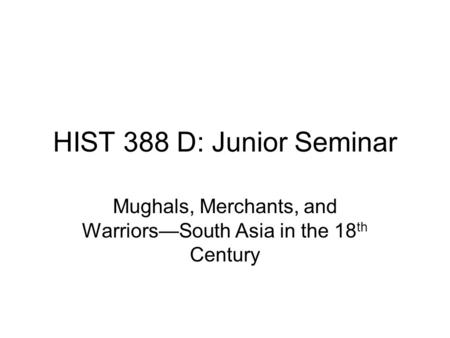 HIST 388 D: Junior Seminar Mughals, Merchants, and Warriors—South Asia in the 18 th Century.