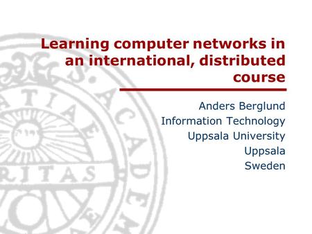 Learning computer networks in an international, distributed course Anders Berglund Information Technology Uppsala University Uppsala Sweden.