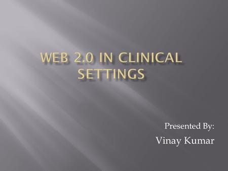 Presented By: Vinay Kumar.  Discussion about utilizing Web 2.0 tools and technologies in clinical settings.  What are the Web 2.0 technologies? -Blogs,