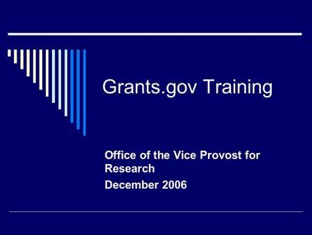 Grants.gov Training Office of the Vice Provost for Research December 2006.