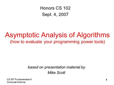 CS 307 Fundamentals of Computer Science 1 Asymptotic Analysis of Algorithms (how to evaluate your programming power tools) based on presentation material.