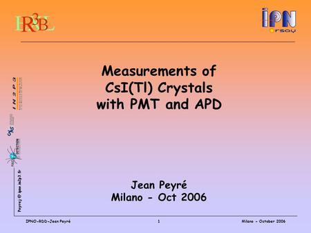 ipno.in2p3.fr Milano - October 2006IPNO-RDD-Jean Peyré1 Measurements of CsI(Tl) Crystals with PMT and APD Jean Peyré Milano - Oct 2006.