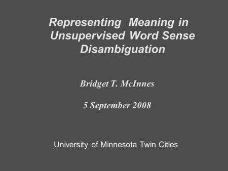 1 Representing Meaning in Unsupervised Word Sense Disambiguation Bridget T. McInnes 5 September 2008 University of Minnesota Twin Cities.