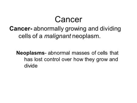 Cancer Cancer- abnormally growing and dividing cells of a malignant neoplasm. Neoplasms- abnormal masses of cells that has lost control over how they grow.