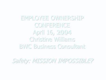 EMPLOYEE OWNERSHIP CONFERENCE April 16, 2004 Christine Williams BWC Business Consultant Safety: MISSION IMPOSSIBLE?