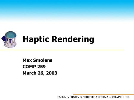 The UNIVERSITY of NORTH CAROLINA at CHAPEL HILL Haptic Rendering Max Smolens COMP 259 March 26, 2003.