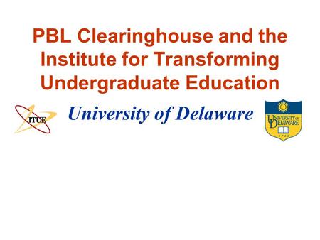 University of Delaware PBL Clearinghouse and the Institute for Transforming Undergraduate Education.
