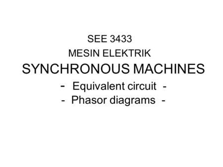SEE 3433 MESIN ELEKTRIK SYNCHRONOUS MACHINES - Equivalent circuit - - Phasor diagrams -