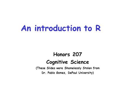 An introduction to R Honors 207 Cognitive Science (These Slides were Shamelessly Stolen from Dr. Pablo Gomez, DePaul University)