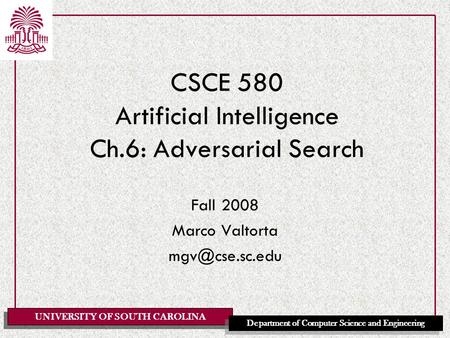 UNIVERSITY OF SOUTH CAROLINA Department of Computer Science and Engineering CSCE 580 Artificial Intelligence Ch.6: Adversarial Search Fall 2008 Marco Valtorta.