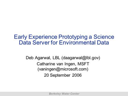 Berkeley Water Center Early Experience Prototyping a Science Data Server for Environmental Data Deb Agarwal, LBL Catharine van Ingen,
