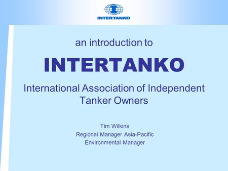 An introduction to INTERTANKO International Association of Independent Tanker Owners Tim Wilkins Regional Manager Asia-Pacific Environmental Manager.