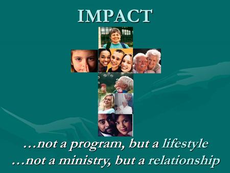 IMPACT …not a program, but a lifestyle …not a ministry, but a relationship.