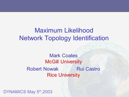 Maximum Likelihood Network Topology Identification Mark Coates McGill University Robert Nowak Rui Castro Rice University DYNAMICS May 5 th,2003.