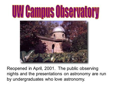 Reopened in April, 2001. The public observing nights and the presentations on astronomy are run by undergraduates who love astronomy.