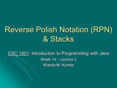 Reverse Polish Notation (RPN) & Stacks CSC 1401: Introduction to Programming with Java Week 14 – Lecture 2 Wanda M. Kunkle.
