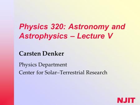 NJIT Physics 320: Astronomy and Astrophysics – Lecture V Carsten Denker Physics Department Center for Solar–Terrestrial Research.