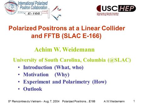 5 th Rencontres du Vietnam - Aug. 7, 2004 Polarized Positrons…E166 A.W.Weidemann 1 Introduction (What, who) Motivation (Why) Experiment and Polarimetry.
