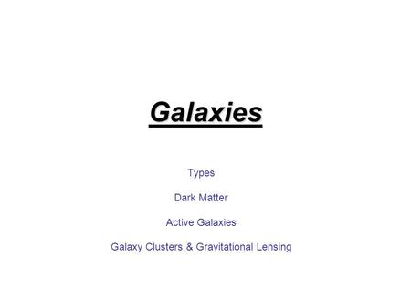 Galaxies Types Dark Matter Active Galaxies Galaxy Clusters & Gravitational Lensing.