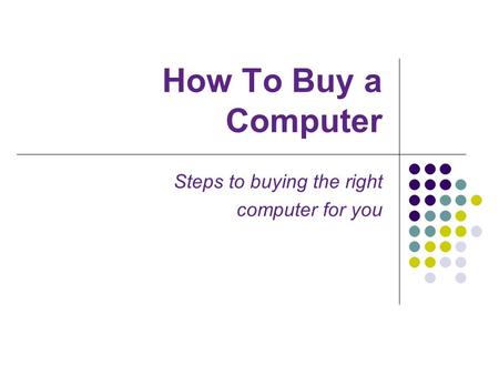 How To Buy a Computer Steps to buying the right computer for you.