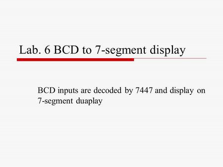 Lab. 6 BCD to 7-segment display BCD inputs are decoded by 7447 and display on 7-segment duaplay.