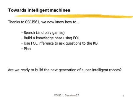 CS 561, Sessions 27 1 Towards intelligent machines Thanks to CSCI561, we now know how to… - Search (and play games) - Build a knowledge base using FOL.