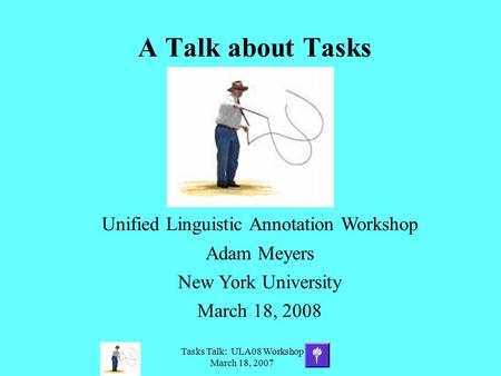 Tasks Talk: ULA08 Workshop March 18, 2007 A Talk about Tasks Unified Linguistic Annotation Workshop Adam Meyers New York University March 18, 2008.