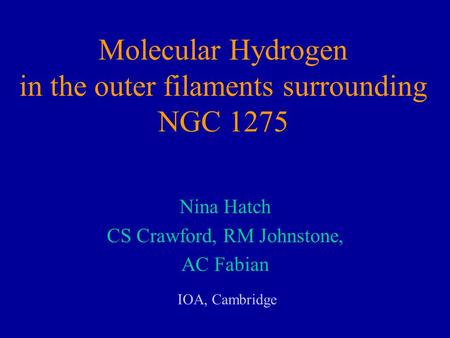 Molecular Hydrogen in the outer filaments surrounding NGC 1275 Nina Hatch CS Crawford, RM Johnstone, AC Fabian IOA, Cambridge.