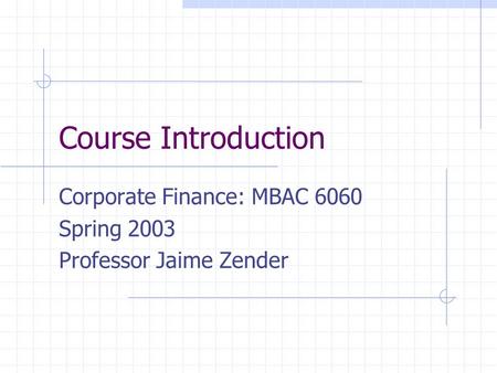Course Introduction Corporate Finance: MBAC 6060 Spring 2003 Professor Jaime Zender.