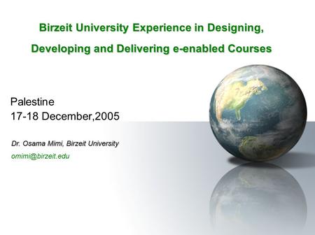 Birzeit University Experience in Designing, Developing and Delivering e-enabled Courses Palestine 17-18 December,2005 Dr. Osama Mimi, Birzeit University.